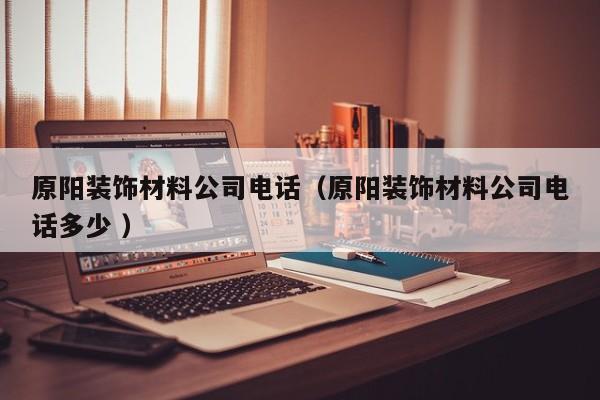 原陽(yáng)裝飾材料公司電話(原陽(yáng)裝飾材料公司電話多少 )