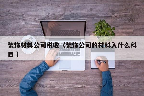 裝飾材料公司稅收(裝飾公司的材料入什么科目 )