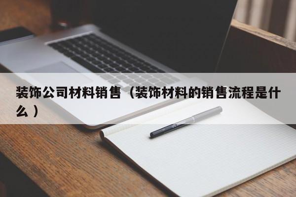裝飾公司材料銷售(裝飾材料的銷售流程是什么 )