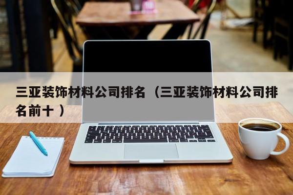 三亞裝飾材料公司排名（三亞裝飾材料公司排名前十 ）