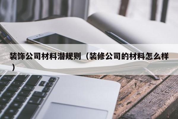 裝飾公司材料潛規(guī)則(裝修公司的材料怎么樣 )