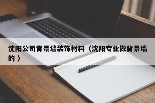 沈陽公司背景墻裝飾材料（沈陽專業(yè)做背景墻的 ）