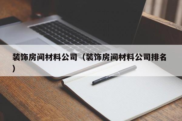 裝飾房間材料公司(裝飾房間材料公司排名 )