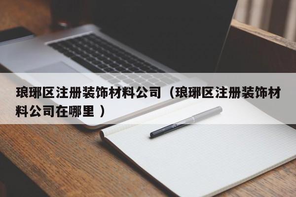 瑯琊區(qū)注冊裝飾材料公司（瑯琊區(qū)注冊裝飾材料公司在哪里 ）